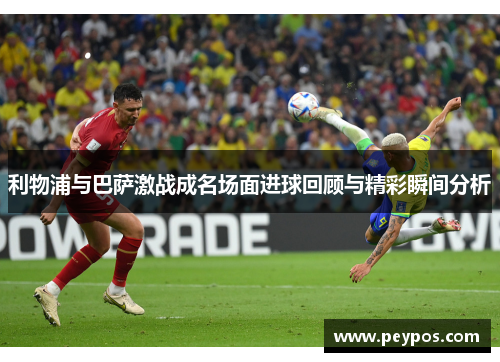 利物浦与巴萨激战成名场面进球回顾与精彩瞬间分析
