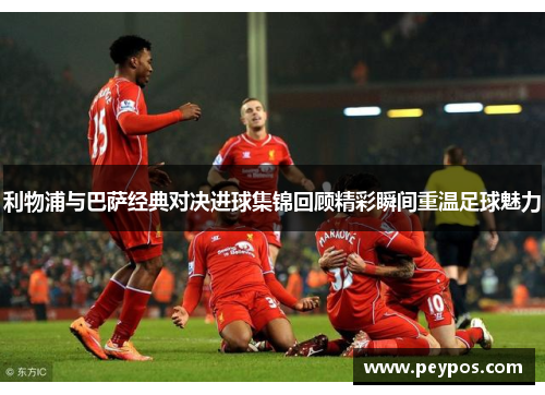 利物浦与巴萨经典对决进球集锦回顾精彩瞬间重温足球魅力