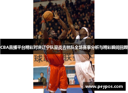 CBA直播平台精彩对决辽宁队迎战吉林队全场赛事分析与精彩瞬间回顾
